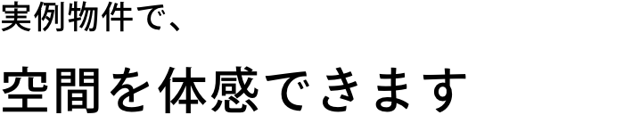 実例物件で、空間を体感できます