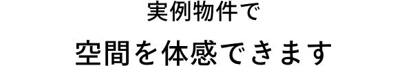 実例物件で、空間を体感できます