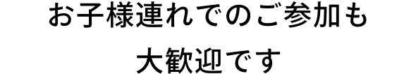 お子様連れでのご参加も大歓迎です