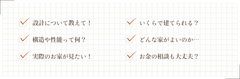 設計について教えて！いくらで建てられる？構造や性能って何？どんな家がよいのか…実際のお家が見たい！お金の相談も大丈夫？