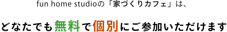 fun home studioの「家づくりカフェ」は、どなたでも無料で個別にご参加いただけます