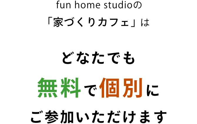 fun home studioの「家づくりカフェ」は、どなたでも無料で個別にご参加いただけます